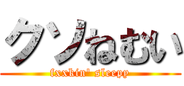 クソねむい (fxxkin' sleepy)