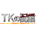 ＴＫの配信 (Live of TK)