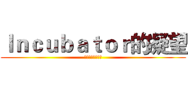 Ｉｎｃｕｂａｔｏｒ的凝望 (我们什么都不知道)