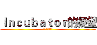 Ｉｎｃｕｂａｔｏｒ的凝望 (我们什么都不知道)