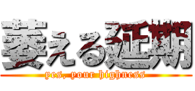 萎える延期 (yes, your highness)