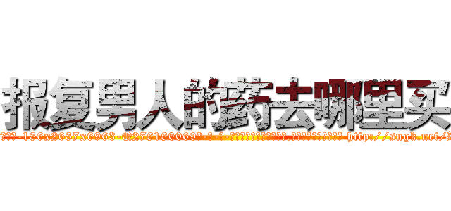 报复男人的药去哪里买 (报复男人的药去哪里买【电-186x2687x6963-Q278180069元-吉-药-业】我们做的是长期生意,靠的是老客户长期支持 http://sngk.net/Zp42Qc
)