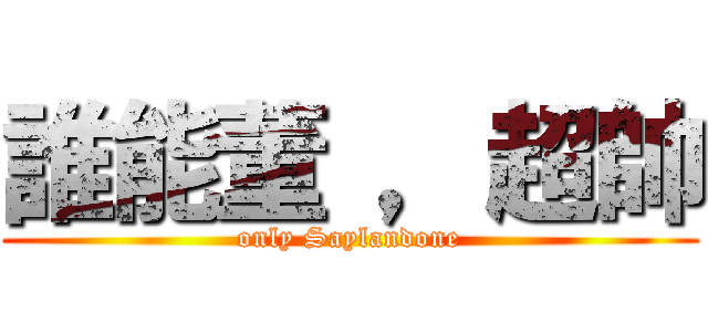 誰能董 ，超帥 (only Saylandone)