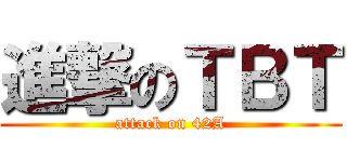 進撃のＴＢＴ (attack on 42A)