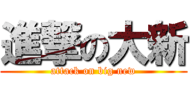 進撃の大新 (attack on big new)