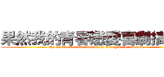 果然我的青春戀愛喜劇搞錯了 (My youth romantic comedy is wrong as I expected.)