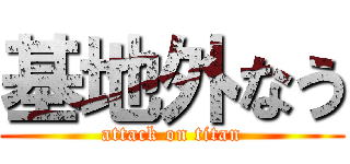 基地外なう (attack on titan)
