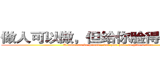 做人可以傲，但给你脸得特么的要 (A man can be proud , but you have to give a face)