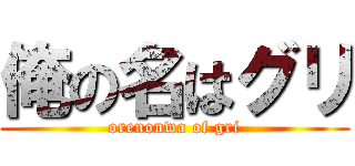俺の名はグリ (orenonwa of gri)