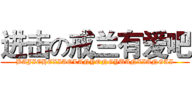 进击の戒兰有爱吧 (BAJIEHEXIAOLANYONGYUANXIANGAI)