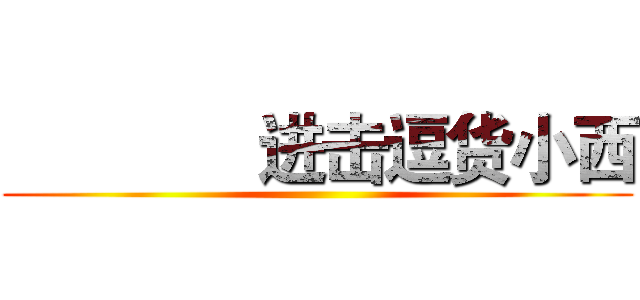               进击逗货小西 ()