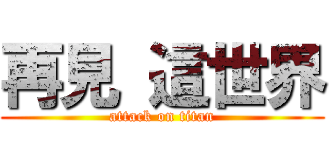 再見 這世界 (attack on titan)