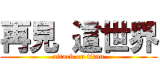 再見 這世界 (attack on titan)