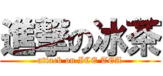進撃の冰茶 (attack on ICE TEA)