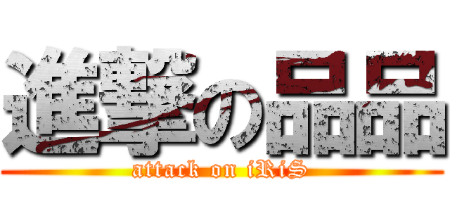 進撃の品品 (attack on iRiS)