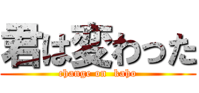 君は変わった (change on  kaho)