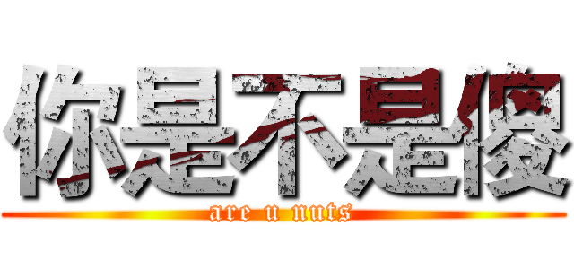 你是不是傻 (are u nuts)