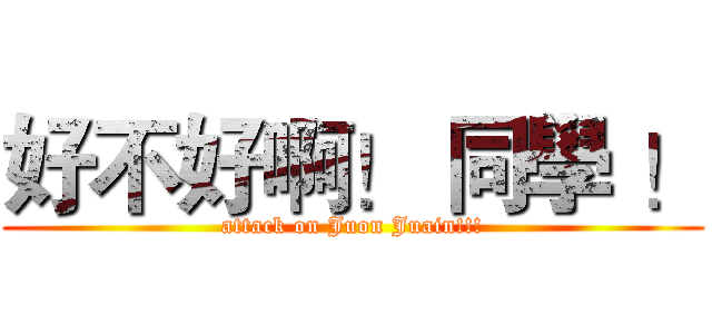 好不好啊！ 同學 ！ (attack on Juon Juain!!!)