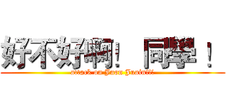 好不好啊！ 同學 ！ (attack on Juon Juain!!!)