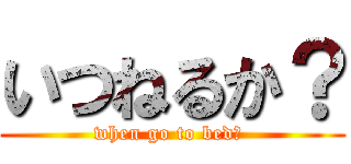 いつねるか？ (when go to bed? )