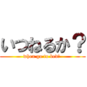 いつねるか？ (when go to bed? )
