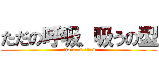 ただの呼吸、吸うの型 (attack on titan)