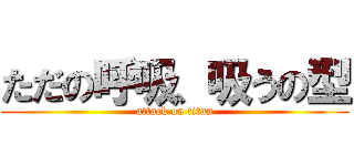ただの呼吸、吸うの型 (attack on titan)