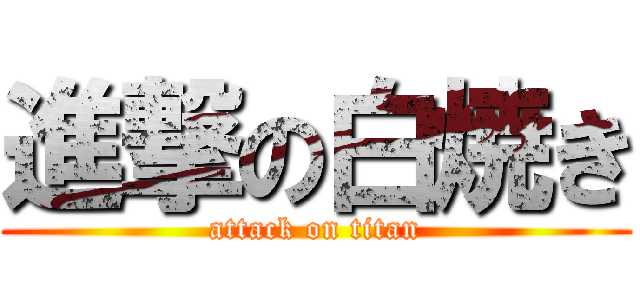 進撃の白焼き (attack on titan)