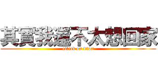 其實我還不太想回家 (attack on titan)