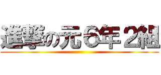 進撃の元６年２組 ()