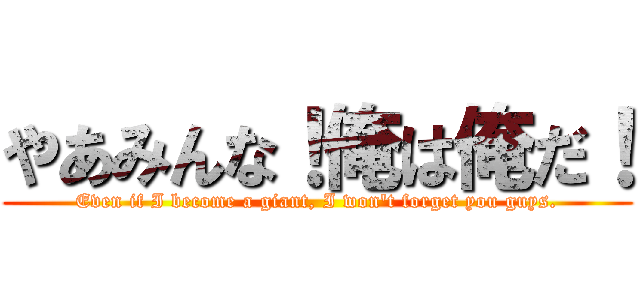 やあみんな！俺は俺だ！ (Even if I become a giant, I won't forget you guys.)