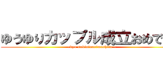 ゆうゆりカップル成立おめでとう (~kyo sukininarimashita ~)