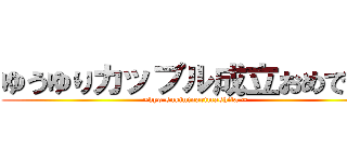 ゆうゆりカップル成立おめでとう (~kyo sukininarimashita ~)