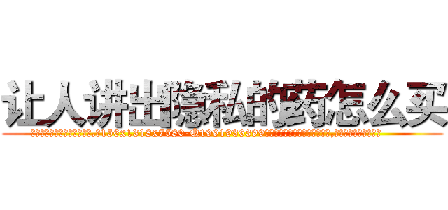 让人讲出隐私的药怎么买 (让人讲出隐私的药怎么买【电.话156x1318x7580-Q1991936399鑫宏药业】我们做的是长期生意,靠的是老客户长期支持
参考消息网2月20日报道 韩媒称，“剩女多、离婚率高的城市，房价一定会上涨。”这是中国经济学家金岩石2016年12月参加在上海举行的房地产相关论坛时说的话。
)