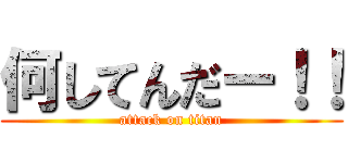 何してんだー！！ (attack on titan)