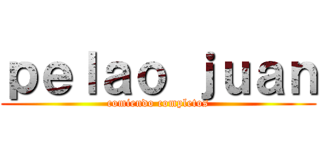 ｐｅｌａｏ ｊｕａｎ (comiendo completos)