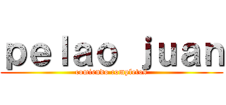 ｐｅｌａｏ ｊｕａｎ (comiendo completos)