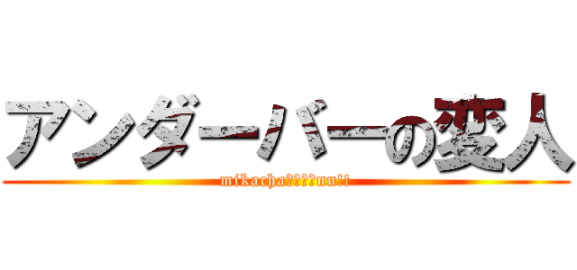 アンダーバーの変人 (mikachaーーーーnn!!)
