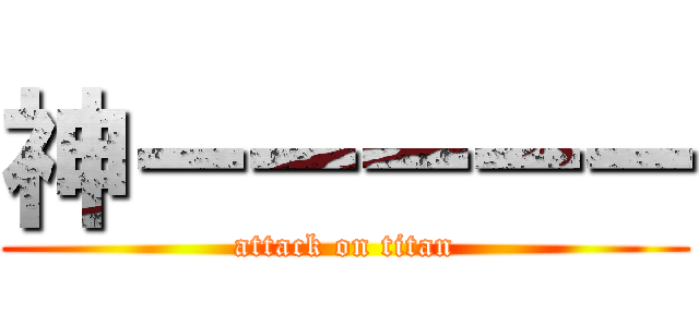 神ーーーーー (attack on titan)