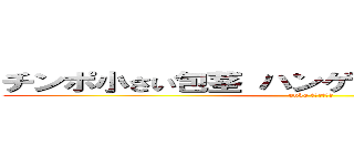 チンポ小さい包茎 ハンゲームｈｅｄｅｙｕｋｉ (unko ４７中年独身)