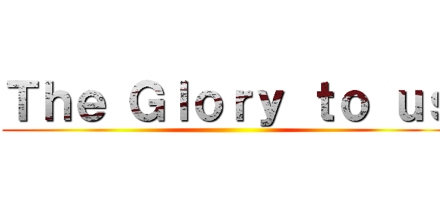 Ｔｈｅ Ｇｌｏｒｙ ｔｏ ｕｓ ()