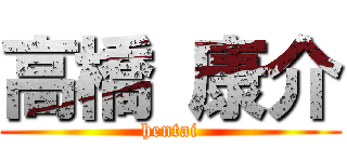 高橋 康介 (hentai)