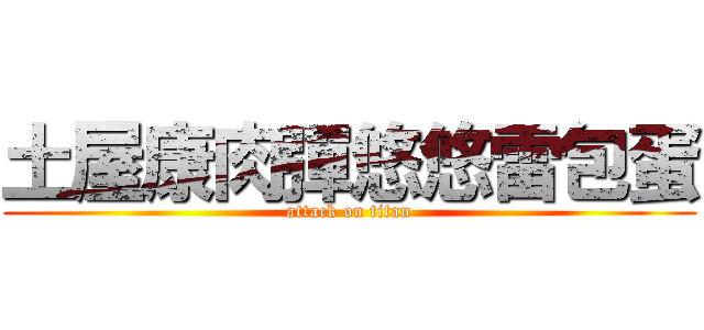 土屋康肉彈悠悠雷包蛋 (attack on titan)