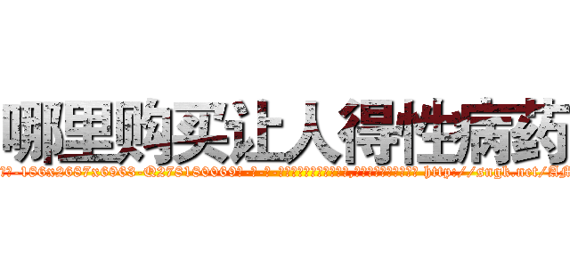 哪里购买让人得性病药 (哪里购买让人得性病药【电-186x2687x6963-Q278180069元-吉-药-业】我们做的是长期生意,靠的是老客户长期支持 http://sngk.net/AMHMWa
)