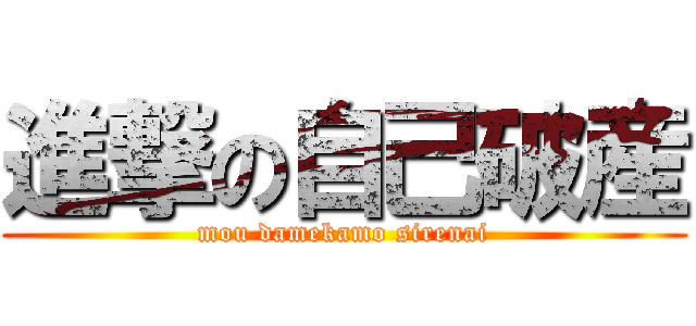 進撃の自己破産 (mou damekamo sirenai)