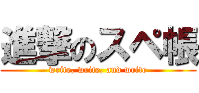 進撃のスペ帳 (write, write, and write)
