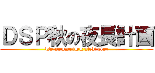 ＤＳＰ秋の夜長計画 (dsp autumn long night plan)