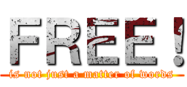 ＦＲＥＥ！ (is not just a matter of words)