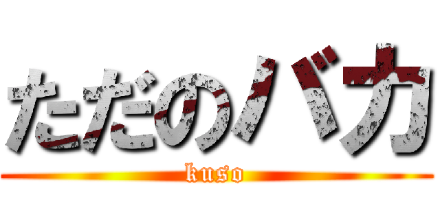 ただのバカ (kuso)