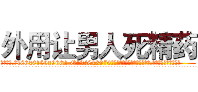 外用让男人死精药 (外用让男人死精药【电.话186x0156x9662-Q194843976林氏药业】我们做的是长期生意,靠的是老客户长期支持
参考消息网2月20日报道 韩媒称，“剩女多、离婚率高的城市，房价一定会上涨。”这是中国经济学家金岩石2016年12月参加在上海举行的房地产相关论坛时说的话。
)